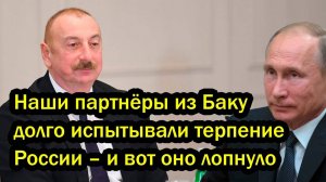 Наши партнёры из Баку долго испытывали терпение России – и вот оно лопнуло