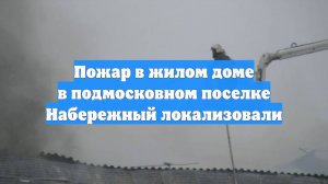Пожар в жилом доме в подмосковном поселке Набережный локализовали