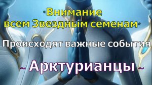 *Внимание всем Звездным семенам* Происходят важные события ~ Арктурианцы ~ Челлия Уайлдер