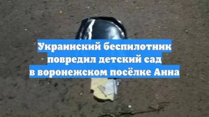 Украинский беспилотник повредил детский сад в воронежском посёлке Анна