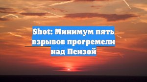 Shot: Минимум пять взрывов прогремели над Пензой