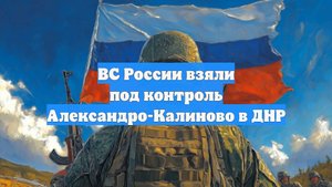 ВС России взяли под контроль Александро-Калиново в ДНР