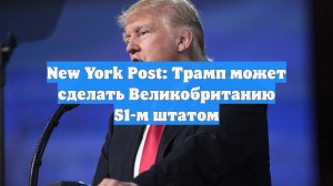New York Post: Трамп может сделать Великобританию 51-м штатом