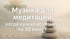 МУЗЫКА ДЛЯ МЕДИТАЦИИ. когда нужно исчезнуть на 30 минут