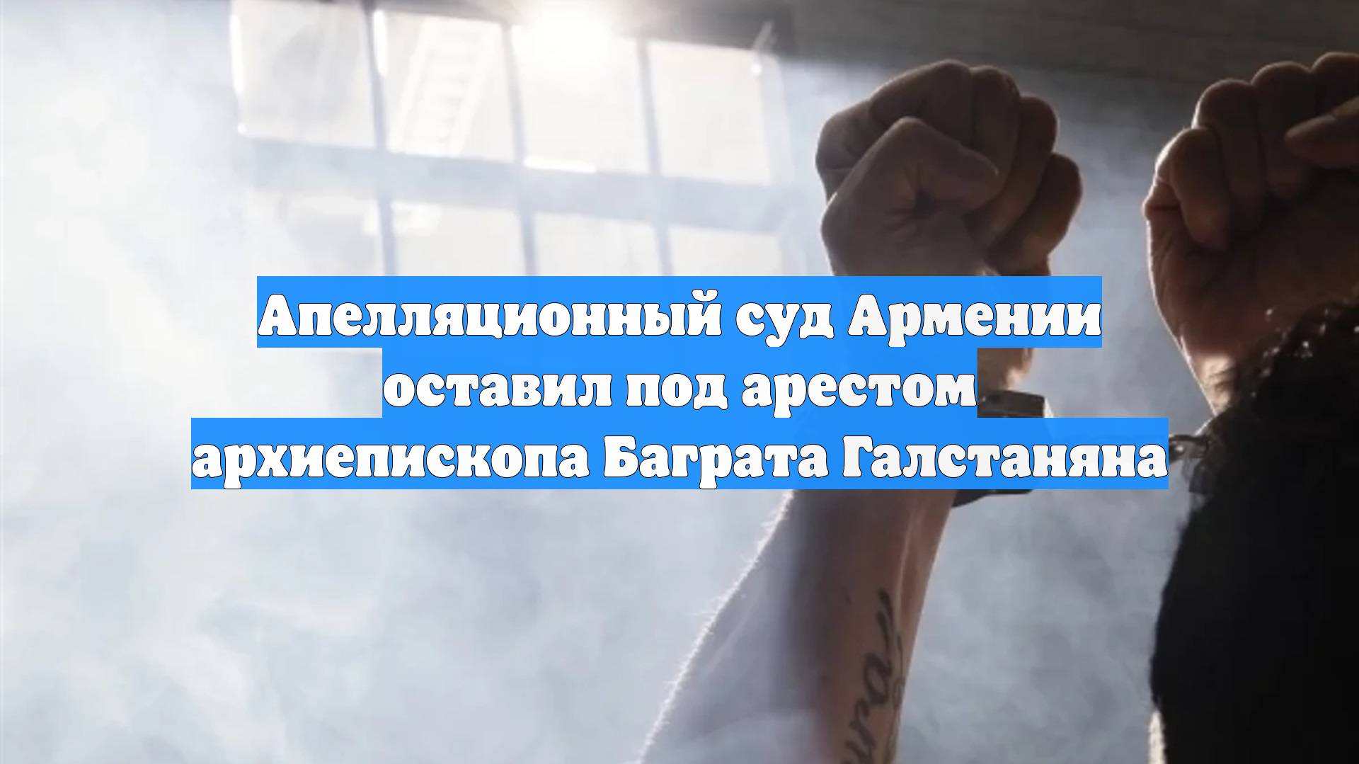 Апелляционный суд Армении оставил под арестом архиепископа Баграта Галстаняна