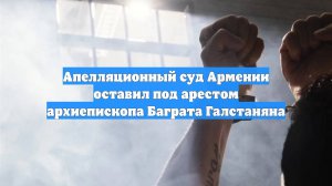 Апелляционный суд Армении оставил под арестом архиепископа Баграта Галстаняна