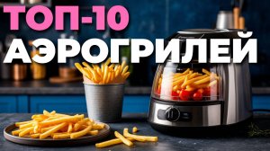 ТОП-10 аэрогрилей для дома 2025 — обзор лучших моделей по соотношению цена/качество! 🏠🍽️🔥