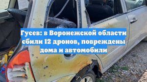 Гусев: в Воронежской области сбили 12 дронов, повреждены дома и автомобили