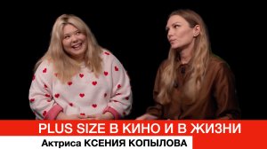 Plus size в кино и в жизни. Актриса Ксения Копылова — о буллинге, кинокарьере и режиссёрах мечты
