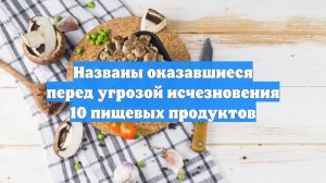 Названы оказавшиеся перед угрозой исчезновения 10 пищевых продуктов