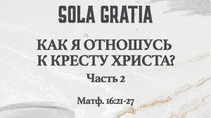 Как я отношусь к кресту Иисуса Христа? Часть 2 (Матф. 16:21-27) | ЦЕРКОВЬ SOLA GRATIA
