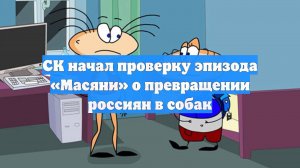 СК начал проверку эпизода «Масяни» о превращении россиян в собак