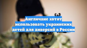 Англичане хотят использовать украинских детей для диверсий в России