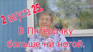 2 августа 25 .В ПЯТЕРОЧКУ БОЛЬШЕ НИ НОГОЙ .