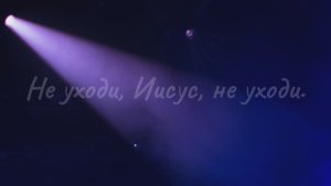 Не уходи, Иисус, не уходи.