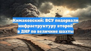Кимаковский: ВСУ подорвали инфраструктуру второй в ДНР по величине шахты