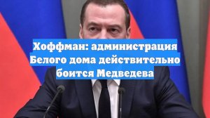 Хоффман: администрация Белого дома действительно боится Медведева
