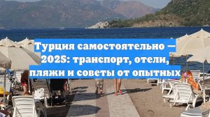 Турция самостоятельно — 2025: транспорт, отели, пляжи и советы от опытных