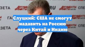 Слуцкий: США не смогут надавить на Россию через Китай и Индию