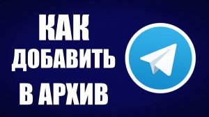 Как добавить в архив в Телеграмме, чат или историю