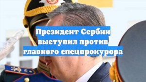 Президент Сербии выступил против главного спецпрокурора
