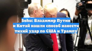 Sohu: Владимир Путин и Китай нашли способ нанести тихий удар по США и Трампу