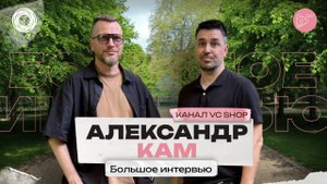 Александр Кам (канал VC Shop). Большое интервью