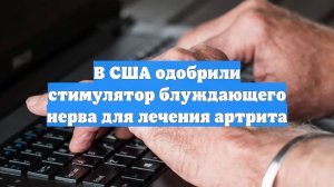 В США одобрили стимулятор блуждающего нерва для лечения артрита
