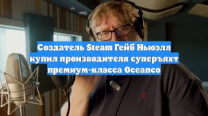 Создатель Steam Гейб Ньюэлл купил производителя суперъяхт премиум-класса Oceanco