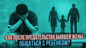 Как после предательства бывшей жены общаться с ребёнком?