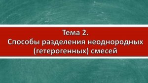 Тема 2. Гетерогенные (неоднородные) смеси и способы их разделения.