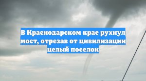 В Краснодарском крае рухнул мост, отрезав от цивилизации целый поселок