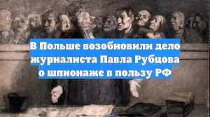 В Польше возобновили дело журналиста Павла Рубцова о шпионаже в пользу РФ