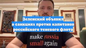 Зеленский объявил о санкциях против капитанов российского теневого флота