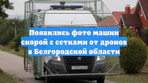 Появились фото машин скорой с сетками от дронов в Белгородской области
