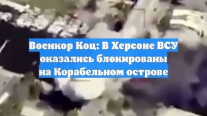 Военкор Коц: В Херсоне ВСУ оказались блокированы на Корабельном острове