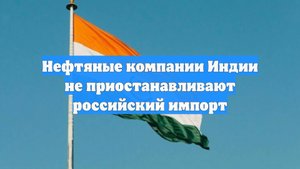 Нефтяные компании Индии не приостанавливают российский импорт