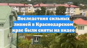 Последствия сильных ливней в Краснодарском крае были сняты на видео