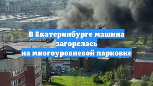 В Екатеринбурге машина загорелась на многоуровневой парковке