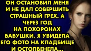 Он остановил меня и не дал совершить страшный грех. А через год на похоронах бабушки, я увидела его