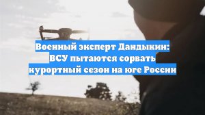 Военный эксперт Дандыкин: ВСУ пытаются сорвать курортный сезон на юге России