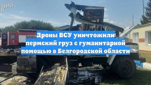 Дроны ВСУ уничтожили пермский груз с гуманитарной помощью в Белгородской области