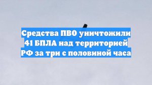 Средства ПВО уничтожили 41 БПЛА над территорией РФ за три с половиной часа