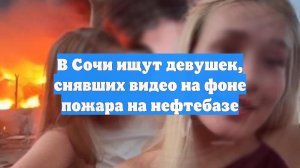 В Сочи ищут девушек, снявших видео на фоне пожара на нефтебазе