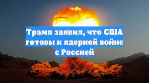 Трамп заявил, что США готовы к ядерной войне с Россией