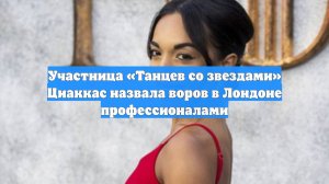 Участница «Танцев со звездами» Циаккас назвала воров в Лондоне профессионалами