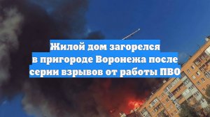 Жилой дом загорелся в пригороде Воронежа после серии взрывов от работы ПВО
