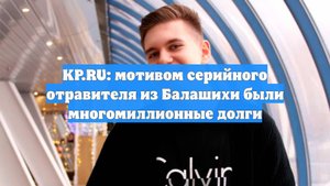 KP.RU: мотивом серийного отравителя из Балашихи были многомиллионные долги