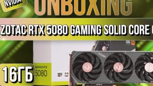 Распаковка и обзор видеокарты NVIDIA Zotac GeForce RTX 5080 GAMING SOLID CORE OC 16GB!