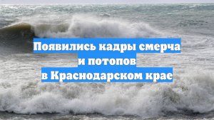 Появились кадры смерча и потопов в Краснодарском крае